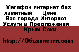 Мегафон интернет без лимитный   › Цена ­ 800 - Все города Интернет » Услуги и Предложения   . Крым,Саки